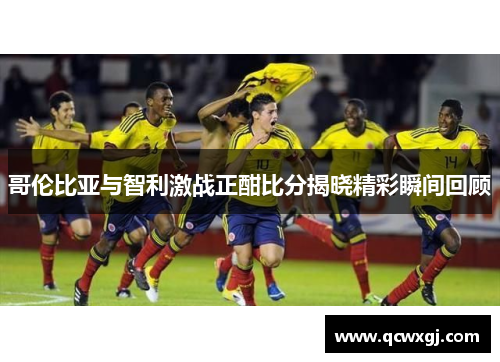 哥伦比亚与智利激战正酣比分揭晓精彩瞬间回顾
