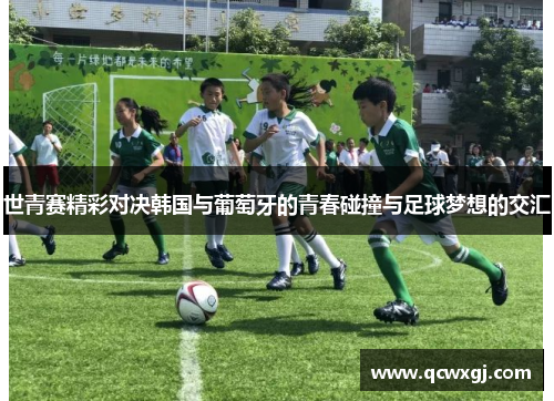 世青赛精彩对决韩国与葡萄牙的青春碰撞与足球梦想的交汇