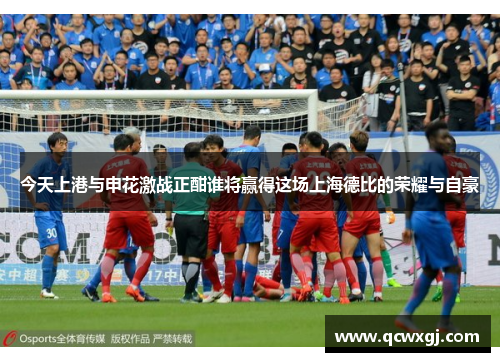 今天上港与申花激战正酣谁将赢得这场上海德比的荣耀与自豪