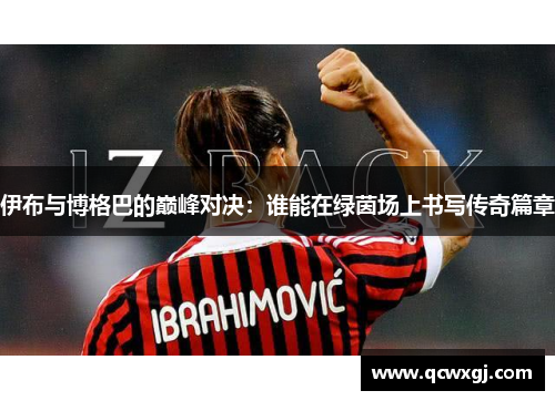 伊布与博格巴的巅峰对决：谁能在绿茵场上书写传奇篇章