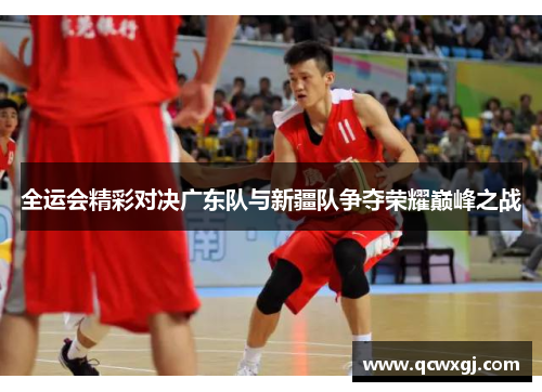全运会精彩对决广东队与新疆队争夺荣耀巅峰之战